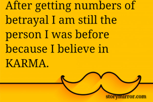 After getting numbers of betrayal I am still the person I was before because I believe in KARMA.
