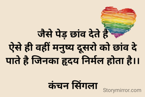 जैसे पेड़ छांव देते है
ऐसे ही वहीं मनुष्य दूसरो को छांव दे पाते है जिनका हृदय निर्मल होता है।।

कंचन सिंगला