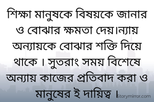 শিক্ষা মানুষকে বিষয়কে জানার ও বোঝার ক্ষমতা দেয়।ন্যায় অন্যায়কে বোঝার শক্তি দিয়ে থাকে । সুতরাং সময় বিশেষে অন্যায় কাজের প্রতিবাদ করা ও মানুষের ই দায়িত্ব ।