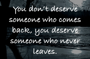 You don’t deserve someone who comes back, you deserve someone who never leaves.