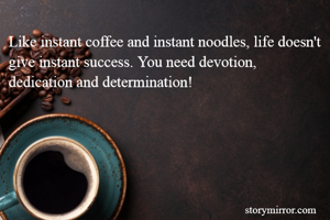 Like instant coffee and instant noodles, life doesn't give instant success. You need devotion, dedication and determination!