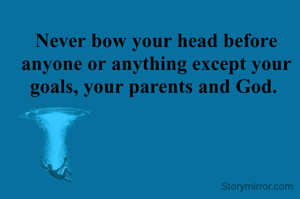 Never bow your head before anyone or anything except your goals, your parents and God. 