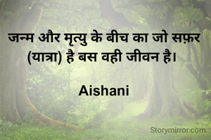 जन्म और मृत्यु के बीच का जो सफ़र (यात्रा) है बस वही जीवन है। 

Aishani