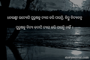 ଧନଲକ୍ଷ୍ମୀ ଉଦ୍ଯୋଗି ପୁରୁଷକୁ ତ୍ୟାଗ କରି ପାରନ୍ତି, କିନ୍ତୁ ବିଦ୍ୟାବନ୍ତ

         ପୁରୁଷକୁ ବିଦ୍ୟା କଦାପି ତ୍ୟାଗ କରି ପାରନ୍ତି ନାହିଁ ।
