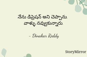 నేను డిప్రెషన్ అని చెప్పాను.
వాళ్ళు నవ్వుకున్నారు.

- Dinakar Reddy