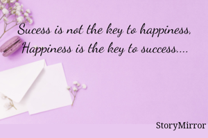 Sucess is not the key to happiness, Happiness is the key to success....