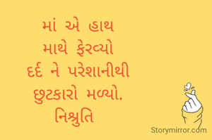 માં એ હાથ
માથે ફેરવ્યો
દર્દ ને પરેશાનીથી
છુટકારો મળ્યો.
નિશ્રુતિ 