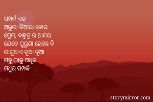 ସମ୍ପର୍କ ଏକ 
ଅଭୁଲା ନିଆରା ଡୋର 
ପ୍ରେମ, ବନ୍ଧୁତ୍ୱ ର ଆସର 
ଯେତେ ପୁରୁଣା ହେଲେ ବି 
ଲାଗୁଥାଏ ନୂଆ ନୂଆ 
ମହୁ ଠାରୁ ଅଧିକ 
ମଧୁର ସମ୍ପର୍କ 