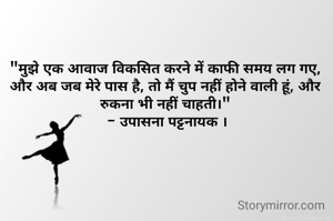 "मुझे एक आवाज विकसित करने में काफी समय लग गए, और अब जब मेरे पास है, तो मैं चुप नहीं होने वाली हूं, और
रुकना भी नहीं चाहती।"
 - उपासना पट्टनायक ।