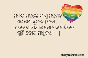 ମନର ମହକେ ବାସୁ ମହମହ 
  ଏଇ ମୋ ହୃଦୟେ ସଦା ,
ବାଜେ ସାହାନାଇ ମୋ ମନ ମନ୍ଦିରେ
   ଶୁଣି ତୋର ମଧୁ କଥା  ||