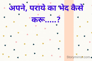 अपने, पराये का भेद कैसे करू.....?