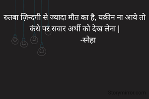रुतबा ज़िन्दगी से ज्यादा मौत का है, यक़ीन ना आये तो कंधे पर सवार अर्थी को देख लेना |
               -स्नेहा 