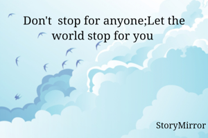 Don't  stop for anyone;Let the world stop for you 
