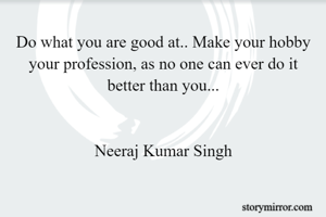 Do what you are good at.. Make your hobby your profession, as no one can ever do it better than you...


Neeraj Kumar Singh