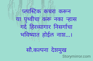 प्लास्टिक कचरा करून
या पृथ्वीचा करू नका ऱ्हास
गर्द हिरव्यागार निसर्गाचा
भविष्यात होईल नाश...।

सौ.कल्पना देशमुख

