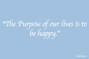 "The Purpose of our lives is to be happy."