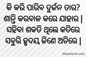 କି କରି ପାରିବ ଦୁର୍ଜନ ତାର?
ଶାନ୍ତି କରବାଳ କରେ ଯାହାର |
ସହିବା ଶକତି ଥିଲେ କତିରେ
ସବୁରି ହୃଦୟ ଜିଣେ ଅଚିରେ |