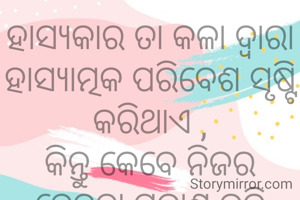 ହାସ୍ୟକାର ତା କଳା ଦ୍ୱାରା ହାସ୍ୟାତ୍ମକ ପରିବେଶ ସୃଷ୍ଟି କରିଥାଏ ,
କିନ୍ତୁ କେବେ ନିଜର ବେଦନା ପ୍ରକାଶ କରି ନଥାଏ .