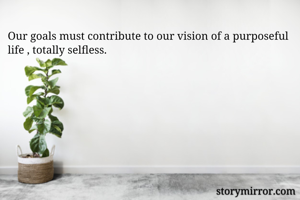 Our goals must contribute to our vision of a purposeful life , totally selfless.