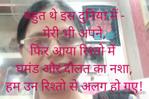 बहुत थे इस दुनिया में -
मेरी भी अपने,
फिर आया रिश्तो में 
घमंड और दौलत का नशा,
हम उन रिश्तो से अलग हो गए!