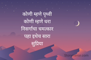 
कोणी म्हणे पृथ्वी 
कोणी म्हणे धरा 
निसर्गाचा चमत्कार 
पहा इथेच सारा 
सुप्रिया 