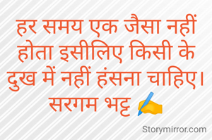 हर समय एक जैसा नहीं होता इसीलिए किसी के दुख में नहीं हंसना चाहिए।
सरगम भट्ट ✍️