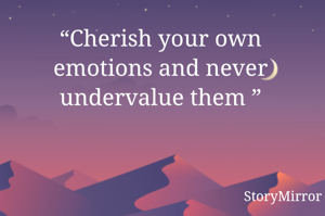“Cherish your own emotions and never undervalue them ”