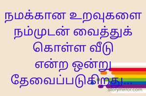 நமக்கான உறவுகளை நம்முடன் வைத்துக் கொள்ள வீடு என்ற ஒன்று தேவைப்படுகிறது... 