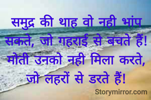 समुद्र की थाह वो नही भांप सकते, जो गहराई से बचते हैं!
मोती उनको नही मिला करते, जो लहरों से डरते हैं!