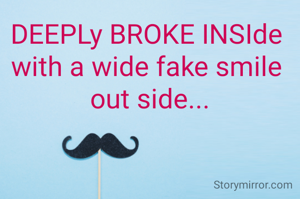 DEEPLy BROKE INSIde 
with a wide fake smile 
out side...
