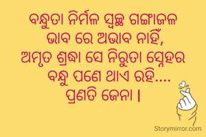 ବନ୍ଧୁତା ନିର୍ମଳ ସ୍ୱଚ୍ଛ ଗଙ୍ଗାଜଳ
 ଭାବ ରେ ଅଭାବ ନାହିଁ,
ଅମୃତ ଶ୍ରଦ୍ଧା ସେ ନିରୁତା ସ୍ନେହର
   ବନ୍ଧୁ ପଣେ ଥାଏ ରହି....
ପ୍ରଣତି ଜେନା l
