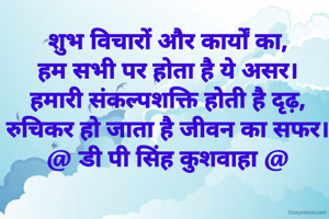 शुभ विचारों और कार्यों का,
हम सभी पर होता है ये असर।
हमारी संकल्पशक्ति होती है दृढ़,
रुचिकर हो जाता है जीवन का सफर।
@ डी पी सिंह कुशवाहा @