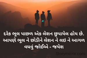 દરેક ભૂલ પાછળ એક લેશન છુપાયેલ હોય છે. આપણે ભૂલ ને છોડીને લેશન ને લઇ ને આગળ વધવું જોઈએ - જયેશ