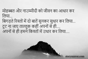 मोहब्बत और नाउम्मीदी को जीवन का आधार कर लिया...
बिगड़ते रिश्तों में दो बातें सुनकर सुधार कर लिया...
टूट ना जाए ताल्लूक कहीं अपनों से ही....
अपनों से ही हमने किश्तों में उधार कर लिया....