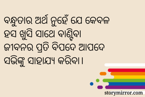 ବନ୍ଧୁତାର ଅର୍ଥ ନୁହେଁ ଯେ କେବଳ 
ହସ ଖୁସି ସାଥେ ବାଣ୍ଟିବା
ଜୀବନର ପ୍ରତି ବିପଦେ ଆପଦେ
ସଭିଙ୍କୁ ସାହାଯ୍ୟ କରିବା।