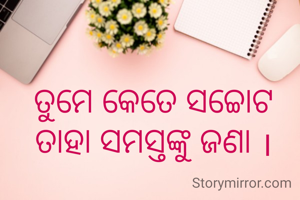 ତୁମେ କେତେ ସଚ୍ଚୋଟ ତାହା ସମସ୍ତଙ୍କୁ ଜଣା ।