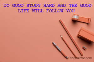 DO GOOD STUDY HARD AND THE GOOD LIFE WILL FOLLOW YOU 
