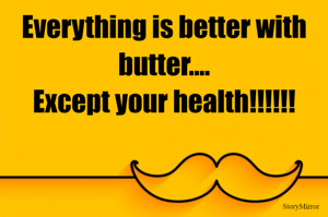 Everything is better with butter....
Except your health