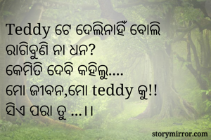 Teddy ଟେ ଦେଲିନାହିଁ ବୋଲି ରାଗିବୁଣି ନା ଧନ?
କେମିତି ଦେବି କହିଲୁ....
ମୋ ଜୀବନ,ମୋ teddy କୁ!!
ସିଏ ପରା ତୁ ...।।