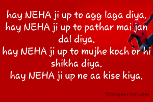 hay NEHA ji up to agg laga diya.
hay NEHA ji up to pathar mai jan dal diya.
hay NEHA ji up to mujhe koch or hi shikha diya.
hay NEHA ji up ne aa kise kiya.