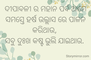 ଦୀପାବଳୀ ର ମହାନ ପର୍ବ ଆମେ ସମସ୍ତେ ହର୍ଷ ଉଲ୍ଲାସ ରେ ପାଳନ କରିଥାଉ, 
ସବୁ ଦୁଃଖ କଷ୍ଟ ଭୁଲି ଯାଇଥାଉ. 