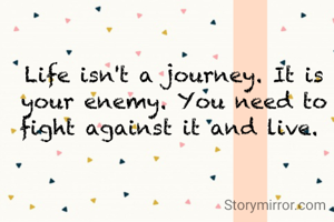 Life isn't a journey. It is your enemy. You need to fight against it and live. 