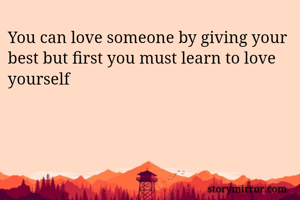 You can love someone by giving your best but first you must learn to love yourself 