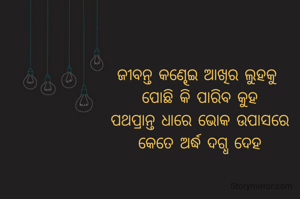 ଜୀବନ୍ତ କଣ୍ଢେଇ ଆଖିର ଲୁହକୁ 
ପୋଛି କି ପାରିବ କୁହ
ପଥପ୍ରାନ୍ତ ଧାରେ ଭୋକ ଉପାସରେ
କେତେ ଅର୍ଦ୍ଧ ଦଗ୍ଧ ଦେହ
