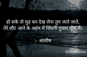हो सके तो मुड़ कर देख लेना तुम जाते जाते,
तेरे लौट आने के अहंम में जिंदगी गुजार लूँगा मैं।
  
:- आशीष