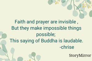 Faith and prayer are invisible 
But they make impossible things possible 
This saying of Buddha is laudable.