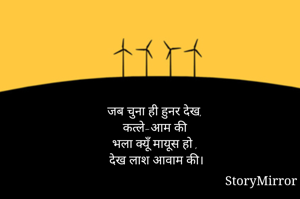 जब चुना ही हुनर देख, 
कत्ले-आम की
भला क्यूँ मायूस हो ,
देख लाश आवाम की।
