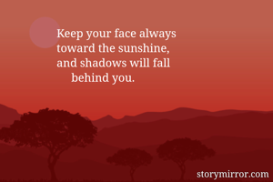                  Keep your face always
                 toward the sunshine,
                 and shadows will fall
                      behind you.