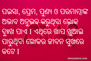 ପଇସା, ପ୍ରେମ, ପୁଣ୍ୟ ଓ ପରମାତ୍ମାଙ୍କ ଅଭାବ ଅନୁଭବ କରୁଥିବା ଲୋକ ଦୁଃଖ ପାଏ I ଏଥିରେ ଖାପ ଖୁଆଇ ପାରୁଥିବା ଲୋକର ଜୀବନ ସୁଖରେ କଟେ I