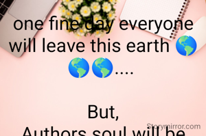 one fine day everyone will leave this earth 🌎🌎🌎.... 

But,
Authors soul will be alive in their poetry...

✍️
VINOD RAJ 
